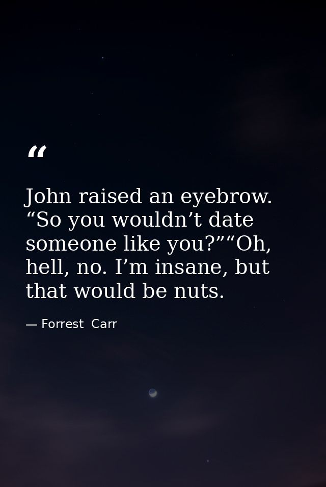 John raised an eyebrow. “So you wouldn’t date someone like you?”“Oh, hell, no. I’m insane, but that would be nuts. — Forrest  Carr