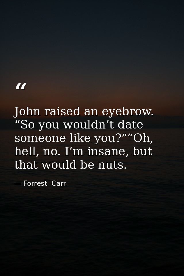John raised an eyebrow. “So you wouldn’t date someone like you?”“Oh, hell, no. I’m insane, but that would be nuts. — Forrest  Carr