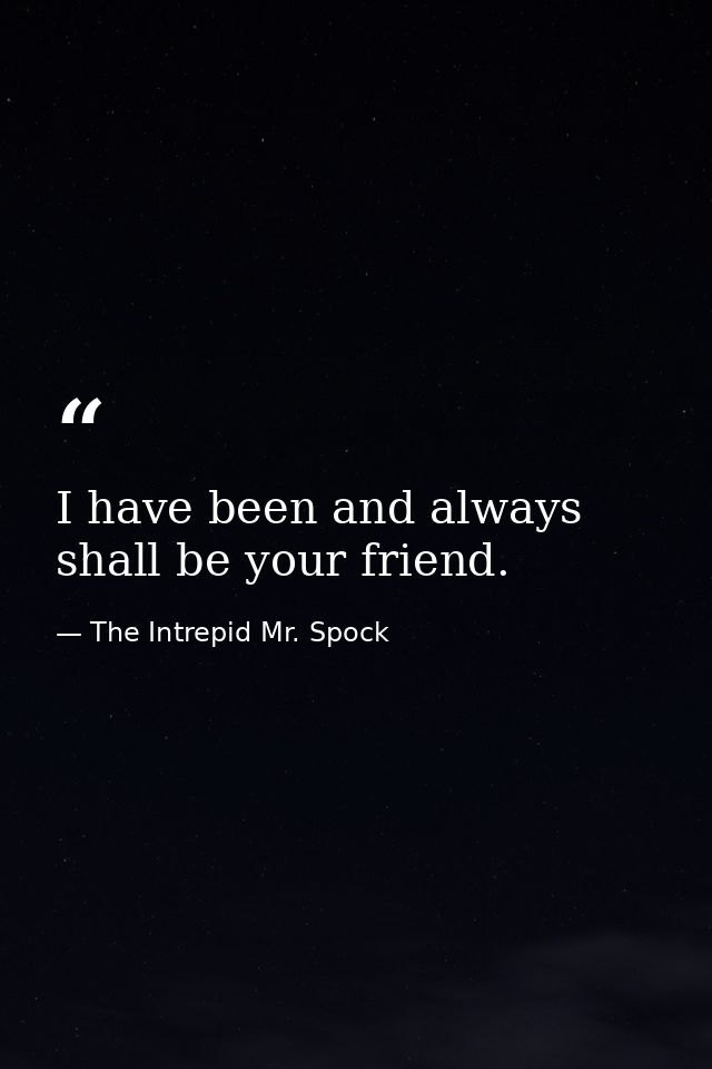 I have been and always shall be your friend. — The Intrepid Mr. Spock