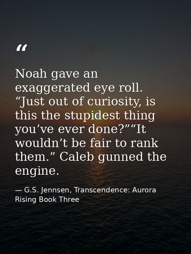 Noah gave an exaggerated eye roll. “Just out of curiosity, is this the stupidest thing you’ve ever done?”“It wouldn’t be — G.S. Jennsen, Transcendence: Aurora Rising Book Three
