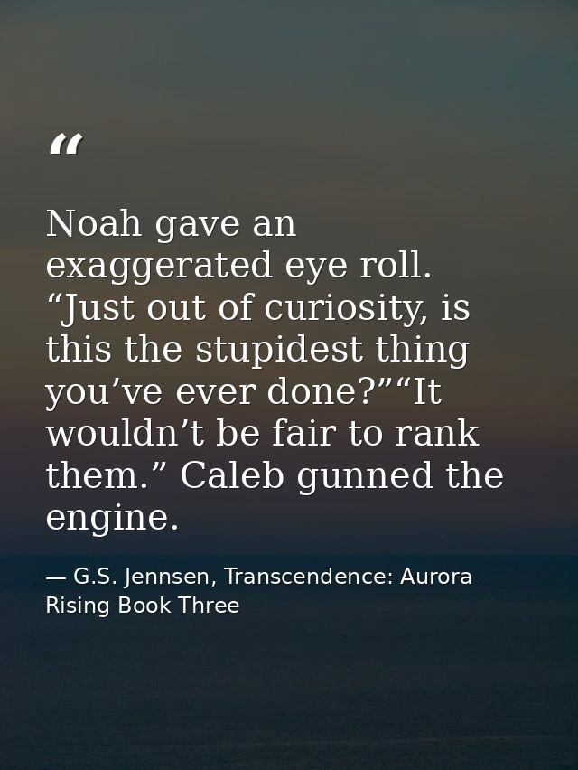 Noah gave an exaggerated eye roll. “Just out of curiosity, is this the stupidest thing you’ve ever done?”“It wouldn’t be — G.S. Jennsen, Transcendence: Aurora Rising Book Three