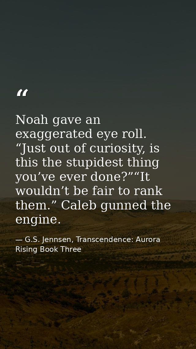 Noah gave an exaggerated eye roll. “Just out of curiosity, is this the stupidest thing you’ve ever done?”“It wouldn’t be — G.S. Jennsen, Transcendence: Aurora Rising Book Three