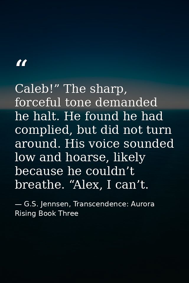 Caleb!” The sharp, forceful tone demanded he halt. He found he had complied, but did not turn around. His voice sounded  — G.S. Jennsen, Transcendence: Aurora Rising Book Three