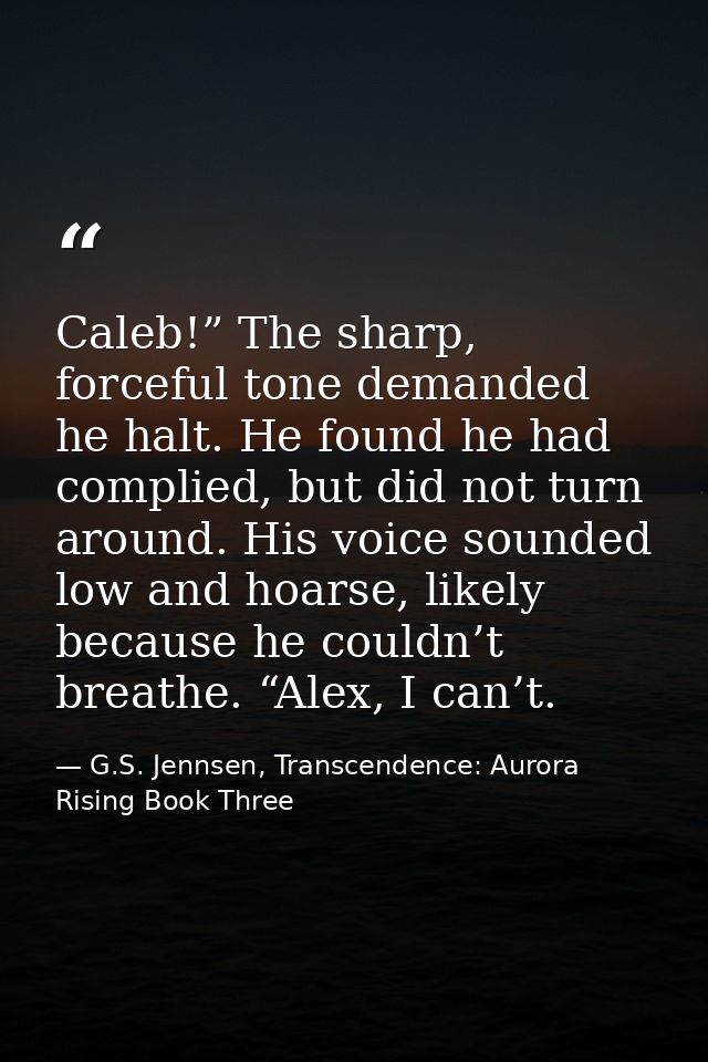 Caleb!” The sharp, forceful tone demanded he halt. He found he had complied, but did not turn around. His voice sounded  — G.S. Jennsen, Transcendence: Aurora Rising Book Three
