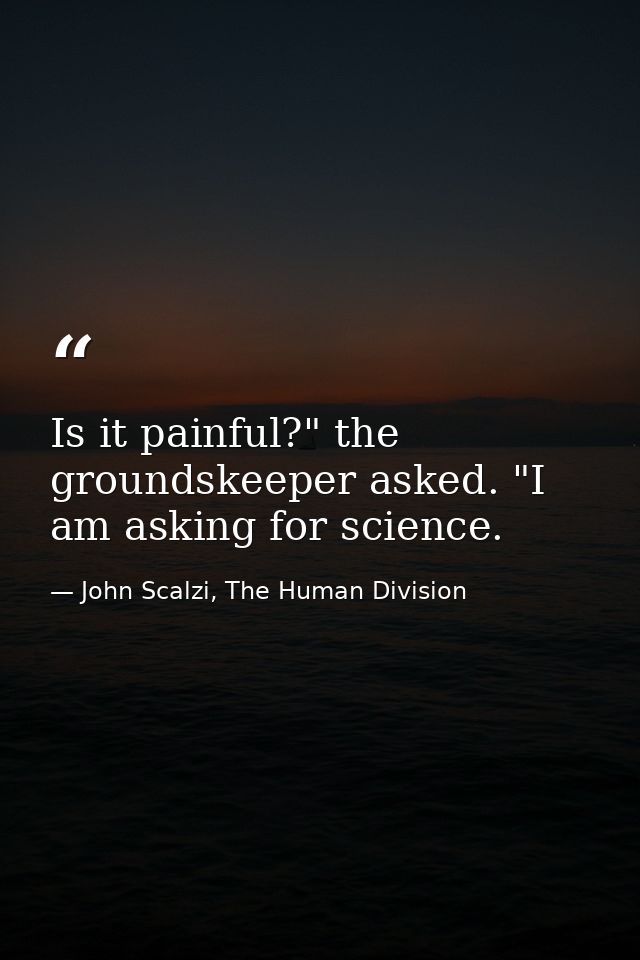 Is it painful?" the groundskeeper asked. "I am asking for science. — John Scalzi, The Human Division