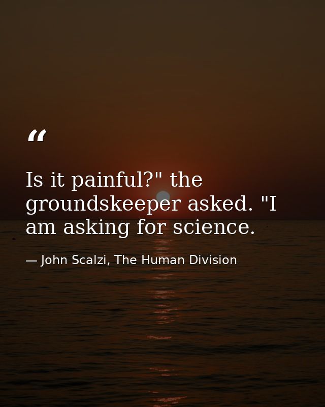 Is it painful?" the groundskeeper asked. "I am asking for science. — John Scalzi, The Human Division