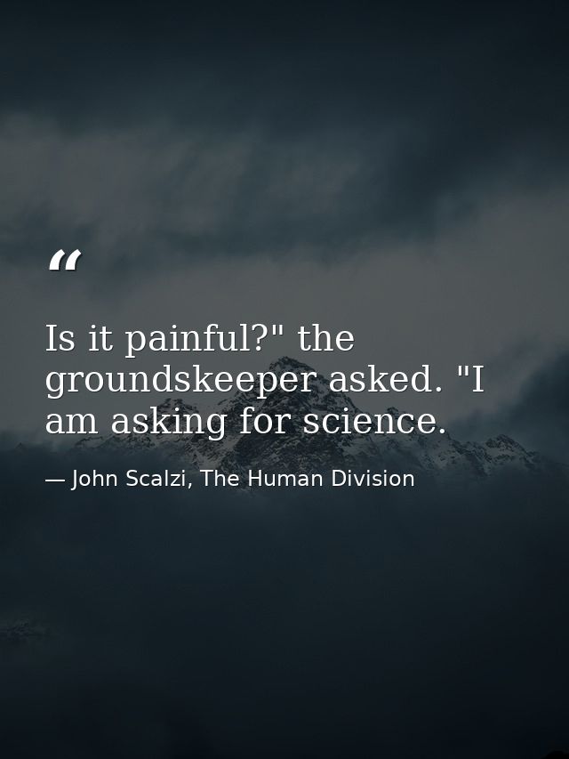 Is it painful?" the groundskeeper asked. "I am asking for science. — John Scalzi, The Human Division