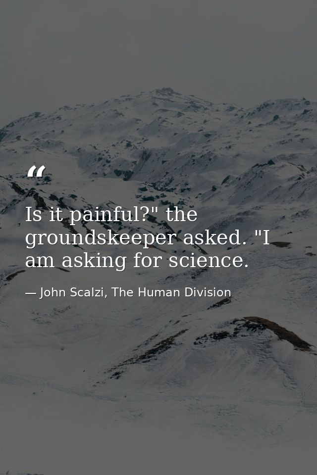 Is it painful?" the groundskeeper asked. "I am asking for science. — John Scalzi, The Human Division