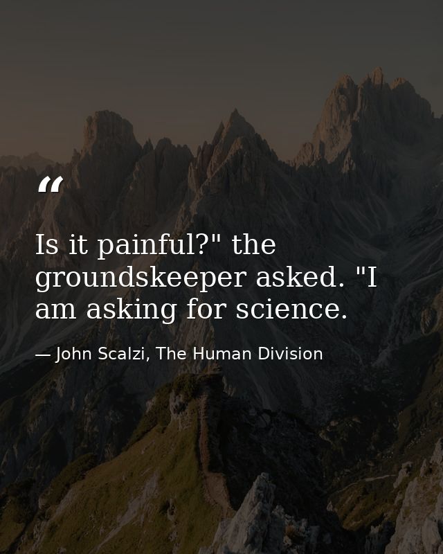 Is it painful?" the groundskeeper asked. "I am asking for science. — John Scalzi, The Human Division