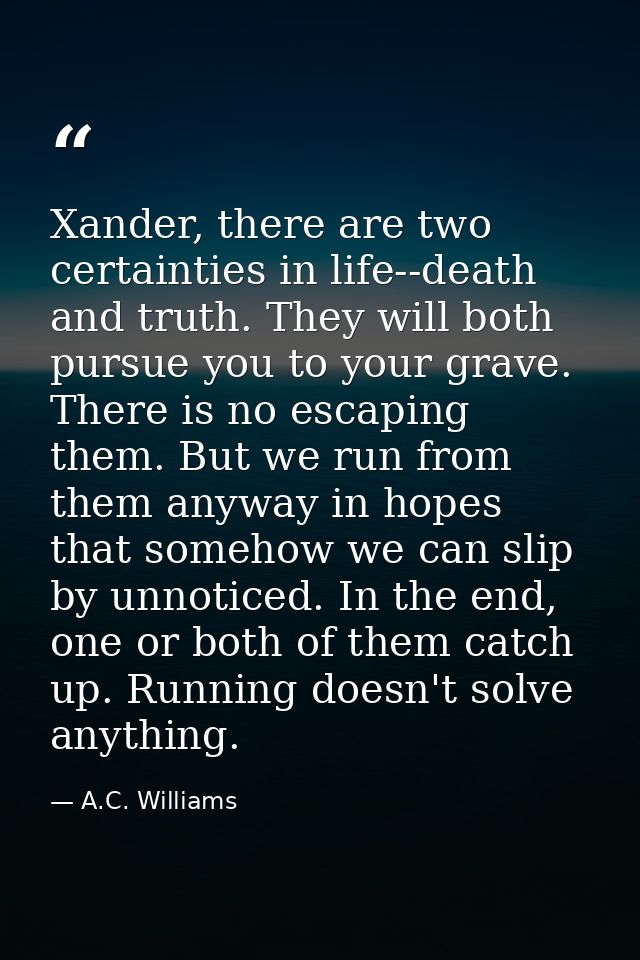 Xander, there are two certainties in life--death and truth. They will both pursue you to your grave. There is no escapin — A.C. Williams