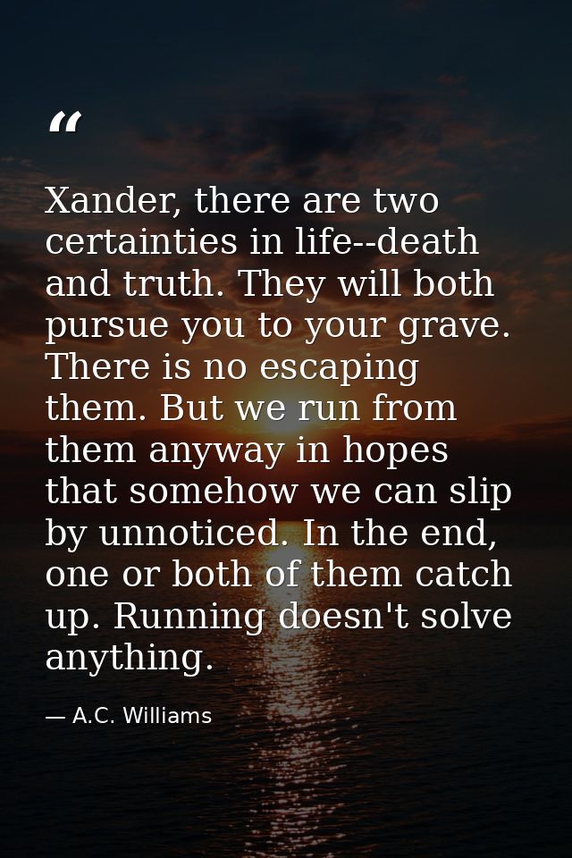 Xander, there are two certainties in life--death and truth. They will both pursue you to your grave. There is no escapin — A.C. Williams