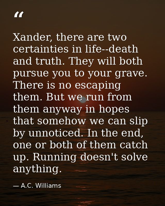 Xander, there are two certainties in life--death and truth. They will both pursue you to your grave. There is no escapin — A.C. Williams