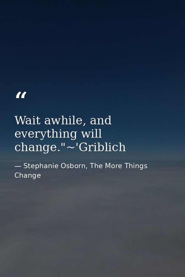 Wait awhile, and everything will change."~'Griblich — Stephanie Osborn, The More Things Change