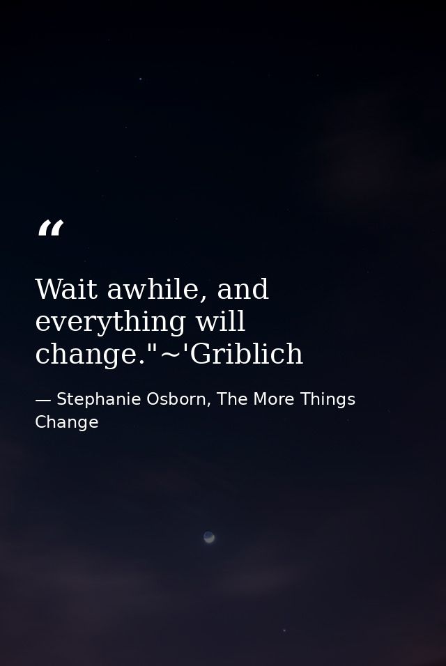 Wait awhile, and everything will change."~'Griblich — Stephanie Osborn, The More Things Change