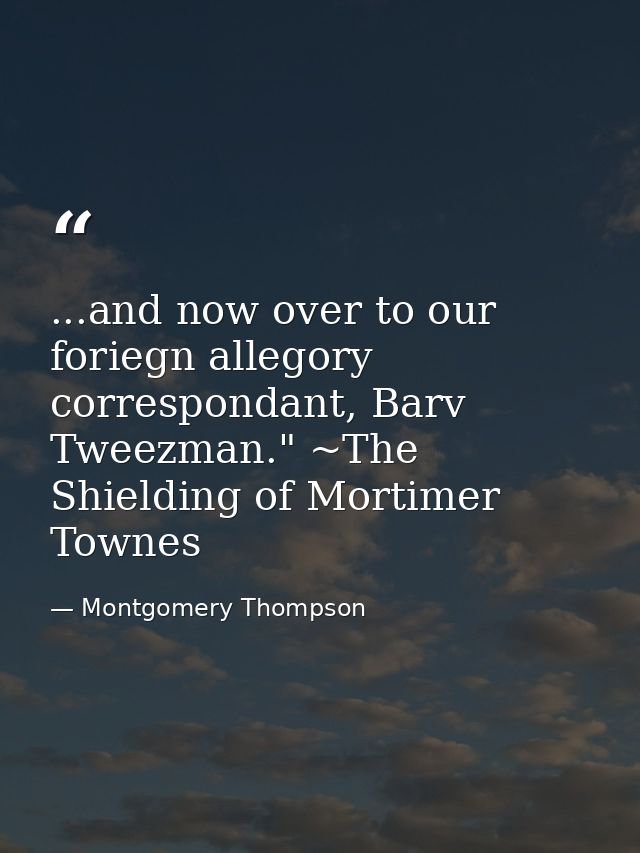 ...and now over to our foriegn allegory correspondant, Barv Tweezman." ~The Shielding of Mortimer Townes — Montgomery Thompson