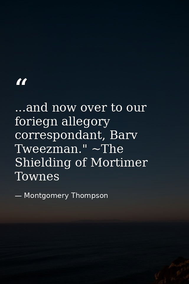 ...and now over to our foriegn allegory correspondant, Barv Tweezman." ~The Shielding of Mortimer Townes — Montgomery Thompson