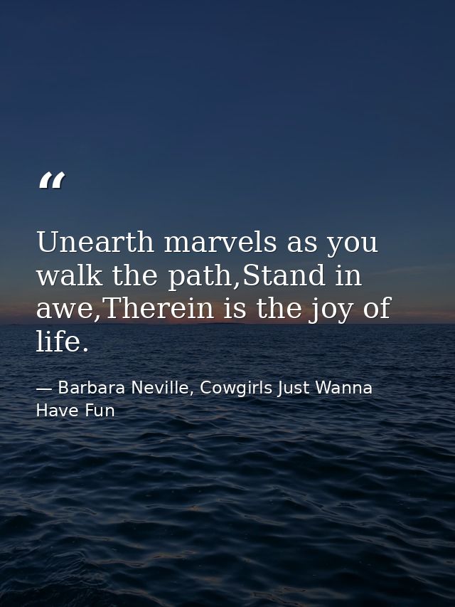 Unearth marvels as you walk the path,Stand in awe,Therein is the joy of life. — Barbara Neville, Cowgirls Just Wanna Have Fun