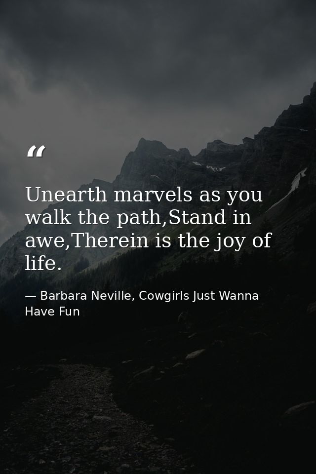 Unearth marvels as you walk the path,Stand in awe,Therein is the joy of life. — Barbara Neville, Cowgirls Just Wanna Have Fun
