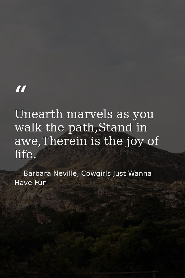 Unearth marvels as you walk the path,Stand in awe,Therein is the joy of life. — Barbara Neville, Cowgirls Just Wanna Have Fun