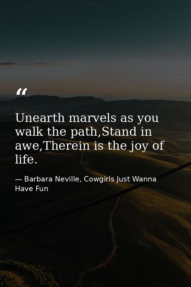 Unearth marvels as you walk the path,Stand in awe,Therein is the joy of life. — Barbara Neville, Cowgirls Just Wanna Have Fun