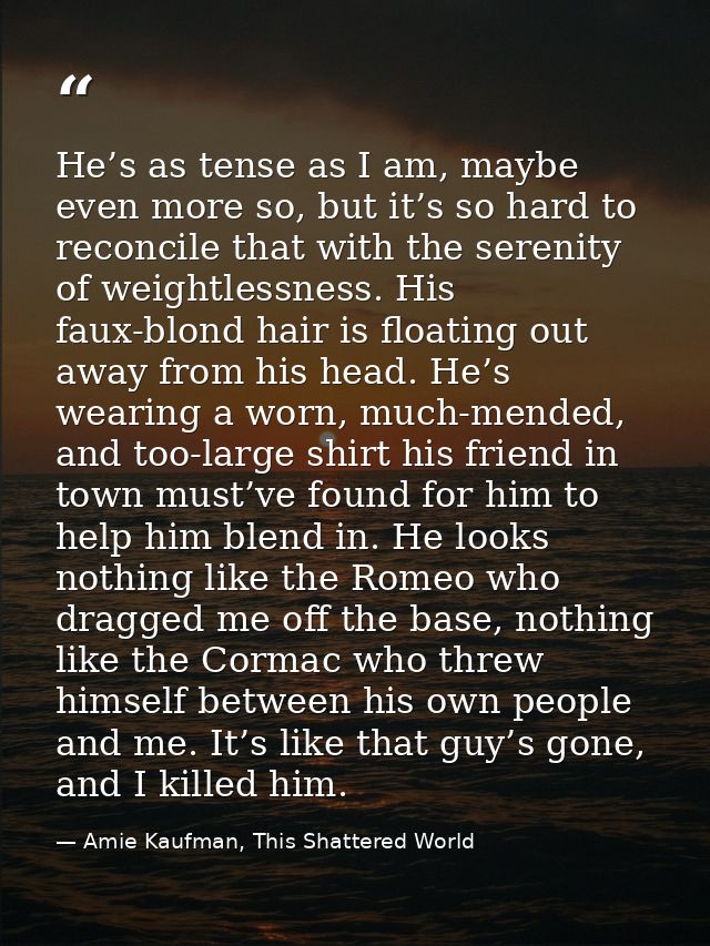 He’s as tense as I am, maybe even more so, but it’s so hard to reconcile that with the serenity of weightlessness. His f — Amie Kaufman, This Shattered World