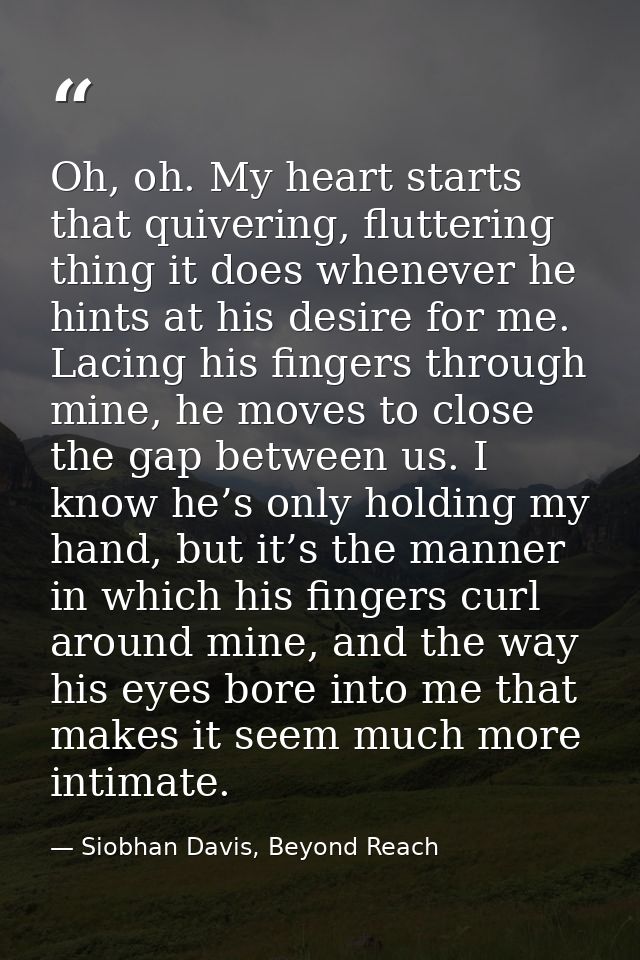 Oh, oh. My heart starts that quivering, fluttering thing it does whenever he hints at his desire for me. Lacing his fing — Siobhan Davis, Beyond Reach
