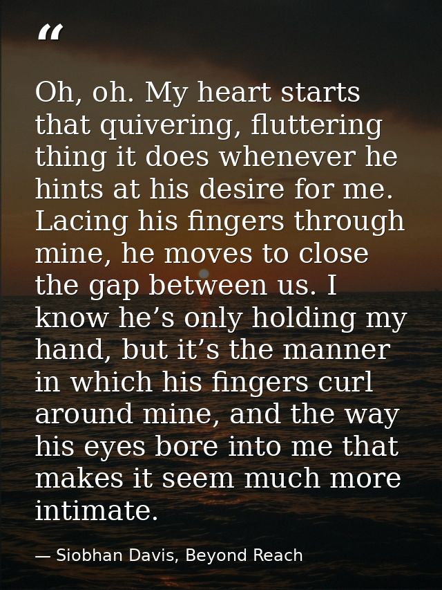 Oh, oh. My heart starts that quivering, fluttering thing it does whenever he hints at his desire for me. Lacing his fing — Siobhan Davis, Beyond Reach