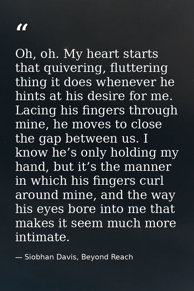 Oh, oh. My heart starts that quivering, fluttering thing it does whenever he hints at his desire for me. Lacing his fing — Siobhan Davis, Beyond Reach
