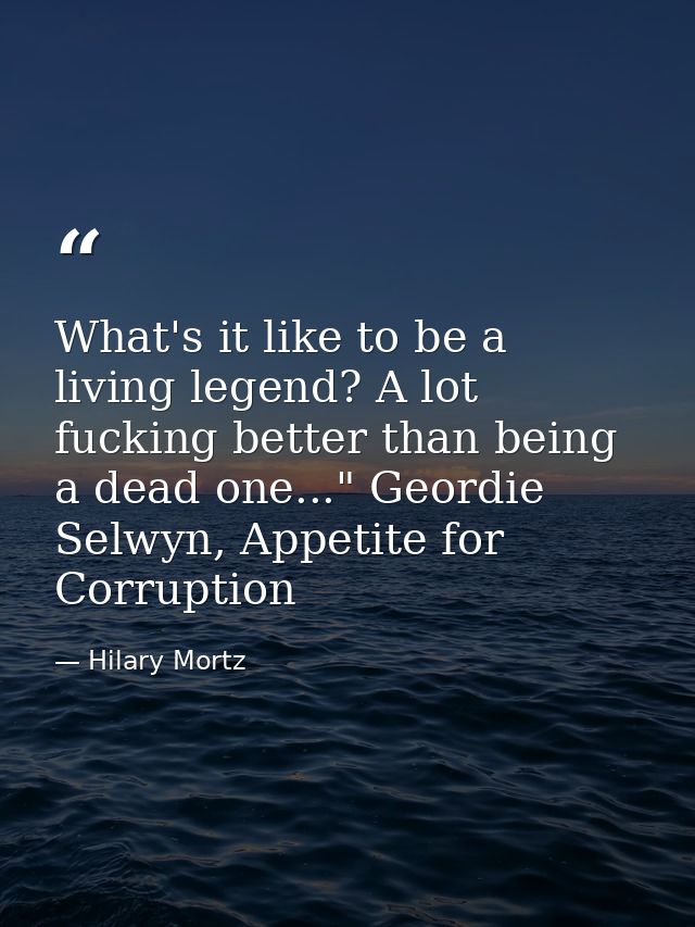 What's it like to be a living legend? A lot fucking better than being a dead one..." Geordie Selwyn, Appetite for Corrup — Hilary Mortz