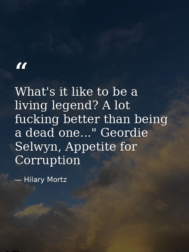 What's it like to be a living legend? A lot fucking better than being a dead one..." Geordie Selwyn, Appetite for Corrup — Hilary Mortz