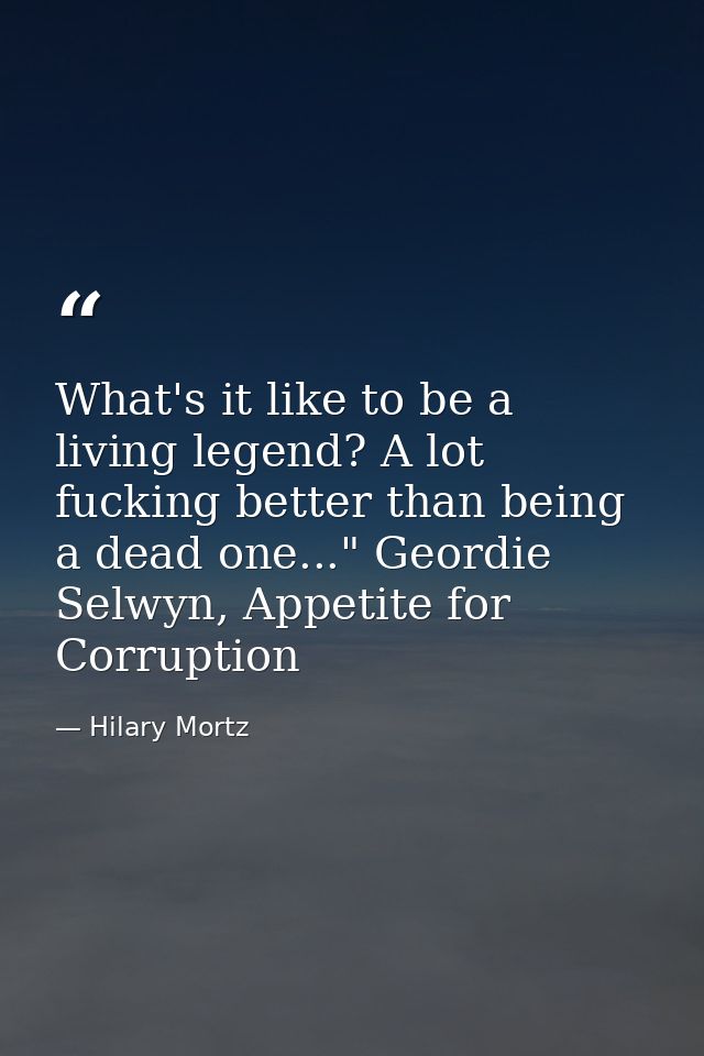 What's it like to be a living legend? A lot fucking better than being a dead one..." Geordie Selwyn, Appetite for Corrup — Hilary Mortz