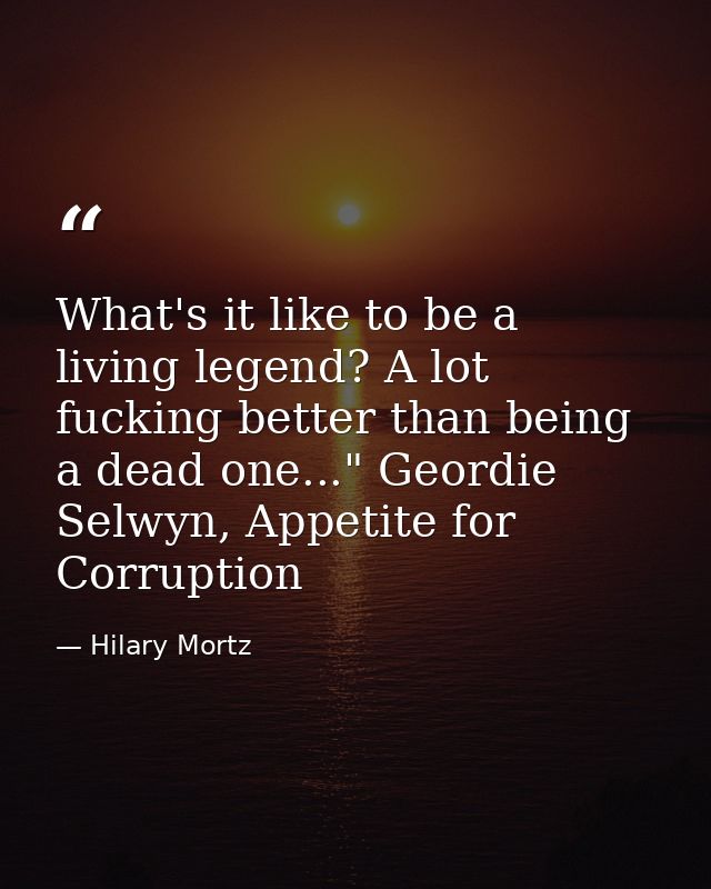What's it like to be a living legend? A lot fucking better than being a dead one..." Geordie Selwyn, Appetite for Corrup — Hilary Mortz