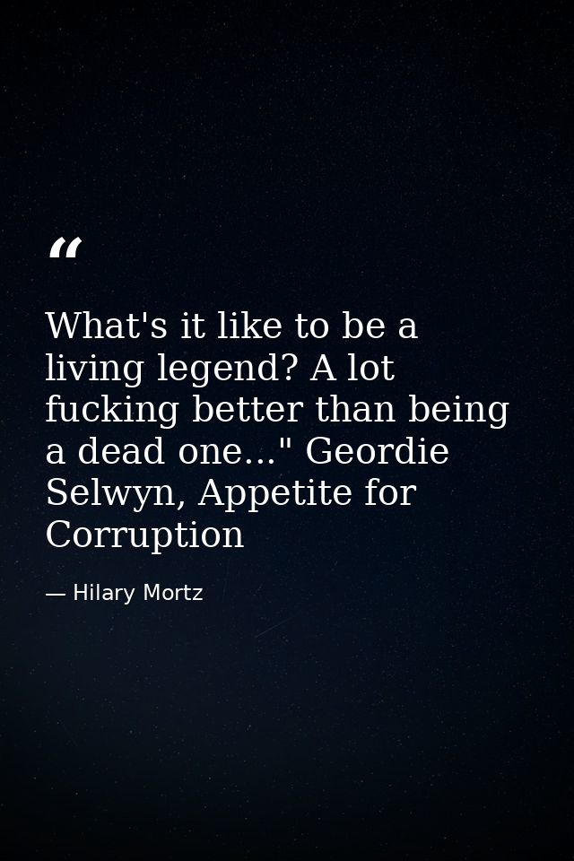 What's it like to be a living legend? A lot fucking better than being a dead one..." Geordie Selwyn, Appetite for Corrup — Hilary Mortz