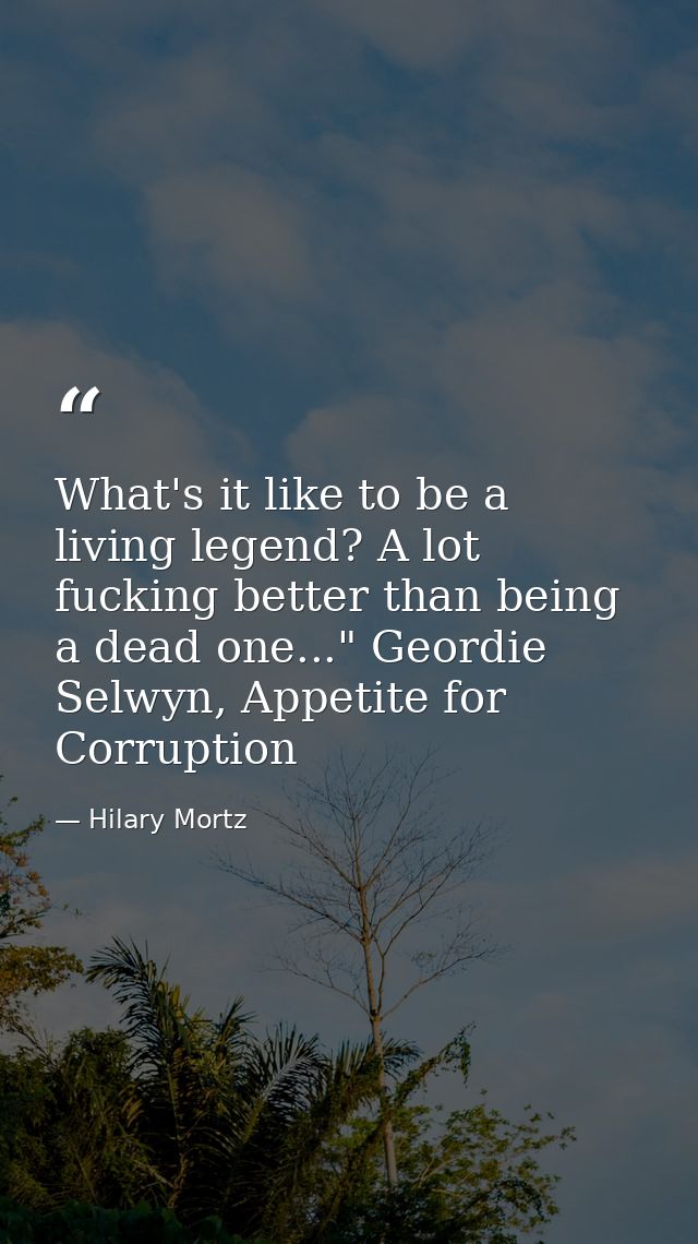 What's it like to be a living legend? A lot fucking better than being a dead one..." Geordie Selwyn, Appetite for Corrup — Hilary Mortz