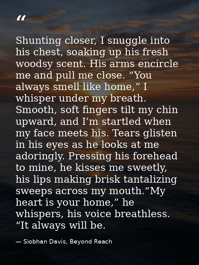 Shunting closer, I snuggle into his chest, soaking up his fresh woodsy scent. His arms encircle me and pull me close. “Y — Siobhan Davis, Beyond Reach