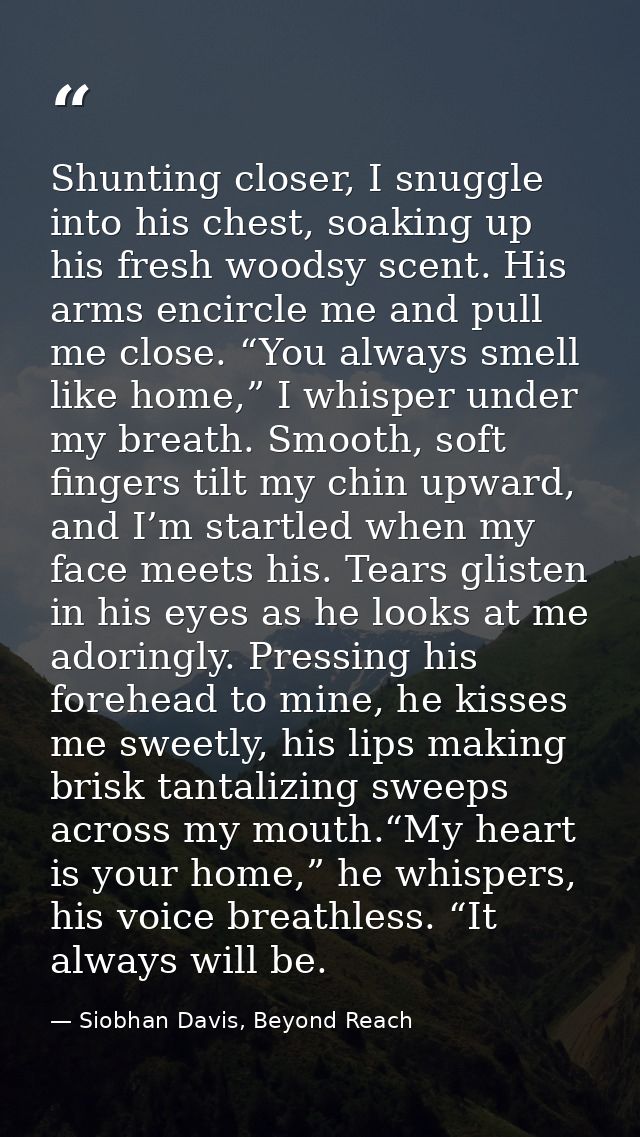 Shunting closer, I snuggle into his chest, soaking up his fresh woodsy scent. His arms encircle me and pull me close. “Y — Siobhan Davis, Beyond Reach