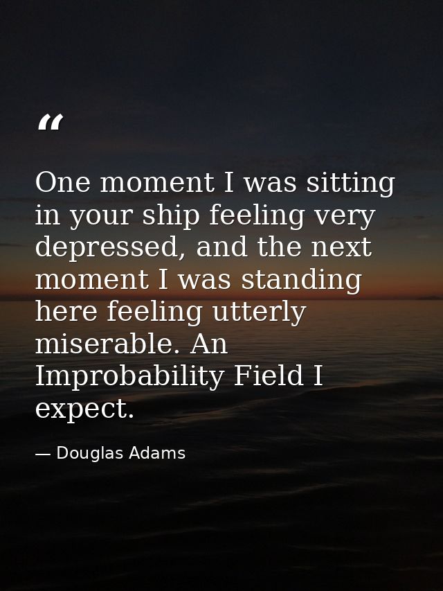 One moment I was sitting in your ship feeling very depressed, and the next moment I was standing here feeling utterly mi — Douglas Adams