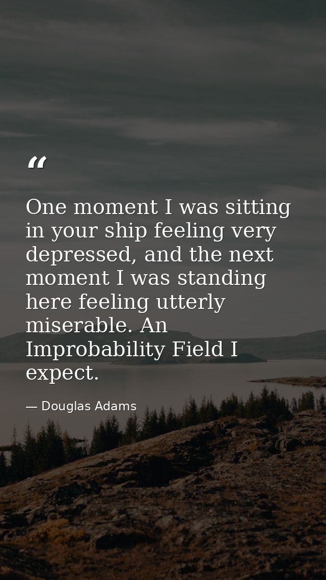 One moment I was sitting in your ship feeling very depressed, and the next moment I was standing here feeling utterly mi — Douglas Adams