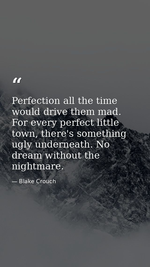 Perfection all the time would drive them mad. For every perfect little town, there's something ugly underneath. No dream — Blake Crouch