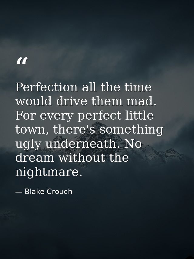 Perfection all the time would drive them mad. For every perfect little town, there's something ugly underneath. No dream — Blake Crouch