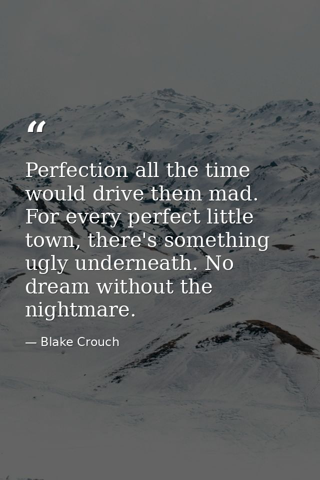 Perfection all the time would drive them mad. For every perfect little town, there's something ugly underneath. No dream — Blake Crouch