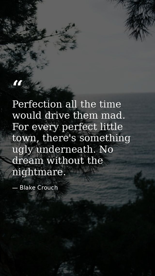 Perfection all the time would drive them mad. For every perfect little town, there's something ugly underneath. No dream — Blake Crouch