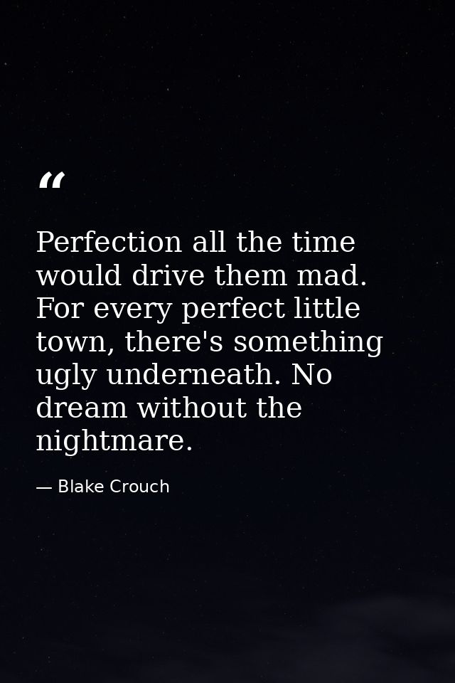 Perfection all the time would drive them mad. For every perfect little town, there's something ugly underneath. No dream — Blake Crouch