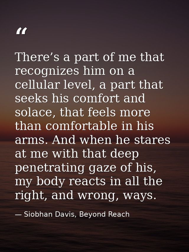 There’s a part of me that recognizes him on a cellular level, a part that seeks his comfort and solace, that feels more  — Siobhan Davis, Beyond Reach