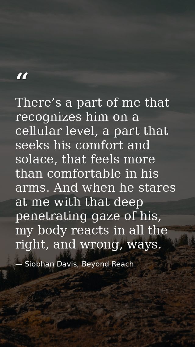 There’s a part of me that recognizes him on a cellular level, a part that seeks his comfort and solace, that feels more  — Siobhan Davis, Beyond Reach