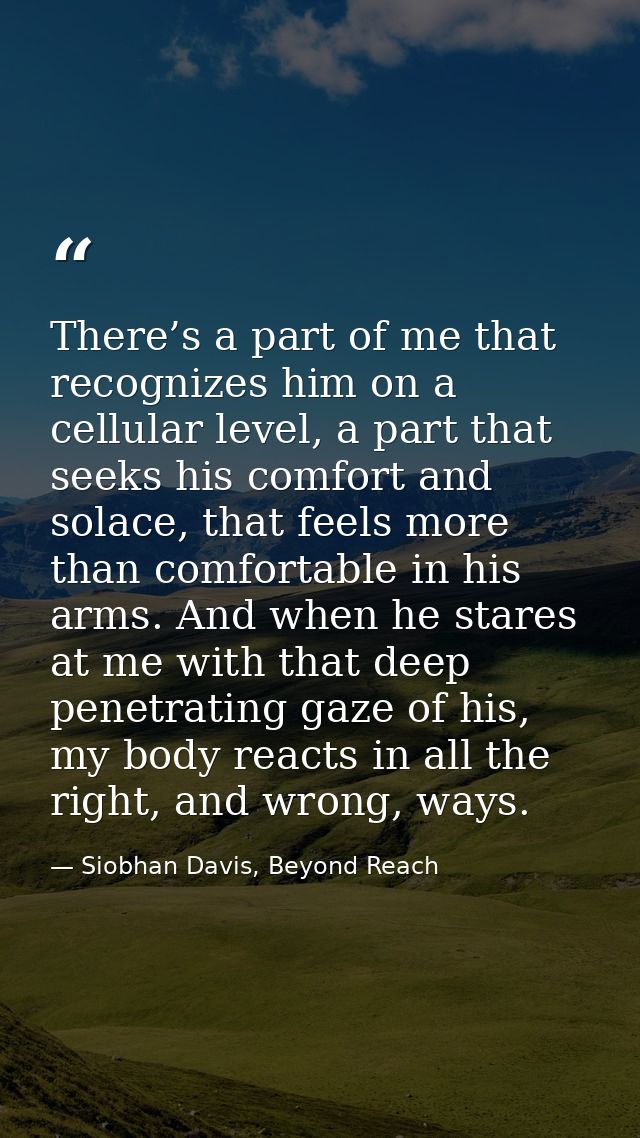 There’s a part of me that recognizes him on a cellular level, a part that seeks his comfort and solace, that feels more  — Siobhan Davis, Beyond Reach