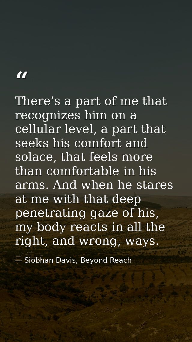 There’s a part of me that recognizes him on a cellular level, a part that seeks his comfort and solace, that feels more  — Siobhan Davis, Beyond Reach