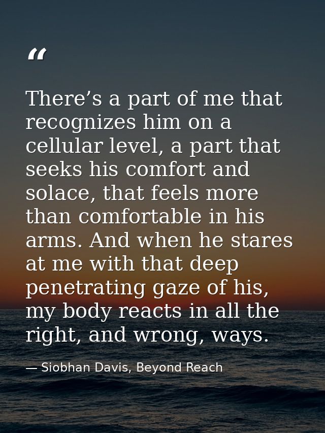 There’s a part of me that recognizes him on a cellular level, a part that seeks his comfort and solace, that feels more  — Siobhan Davis, Beyond Reach