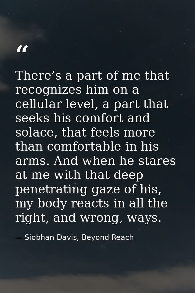 There’s a part of me that recognizes him on a cellular level, a part that seeks his comfort and solace, that feels more  — Siobhan Davis, Beyond Reach