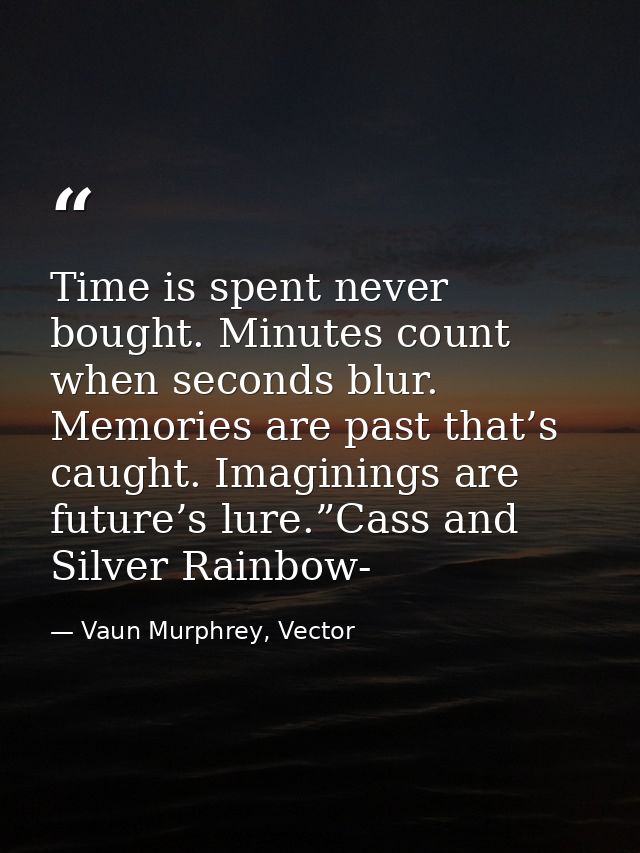 Time is spent never bought. Minutes count when seconds blur. Memories are past that’s caught. Imaginings are future’s lu — Vaun Murphrey, Vector